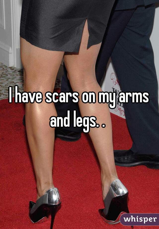 I have scars on my arms and legs. .  