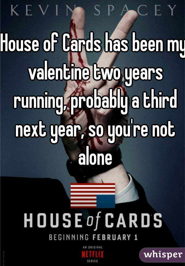 House of Cards has been my valentine two years running, probably a third next year, so you're not alone