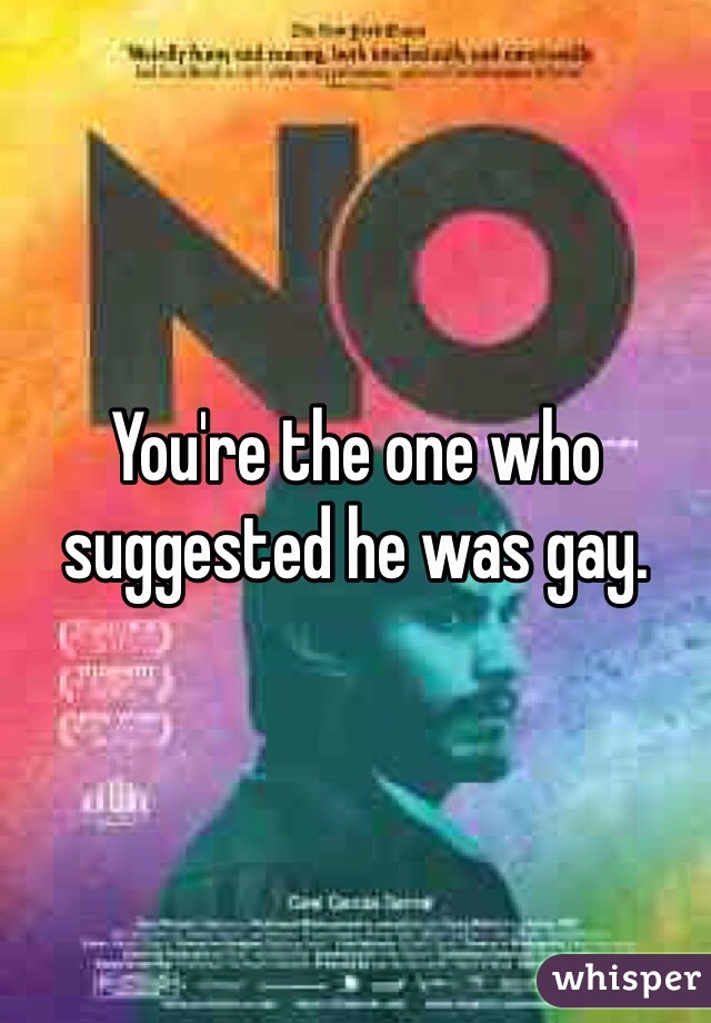 You're the one who suggested he was gay. 