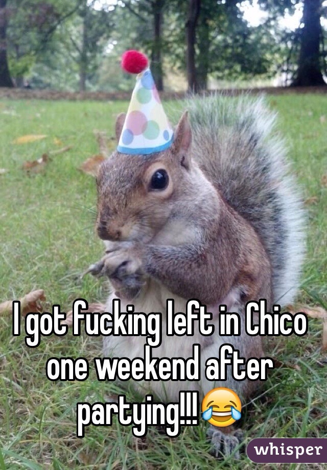 I got fucking left in Chico one weekend after partying!!!😂