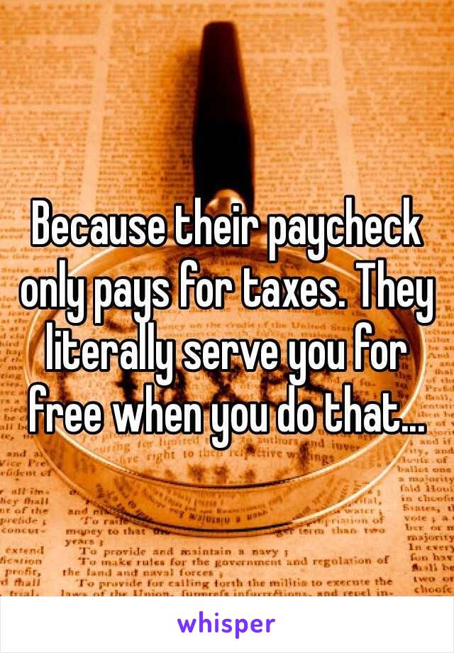 Because their paycheck only pays for taxes. They literally serve you for free when you do that...