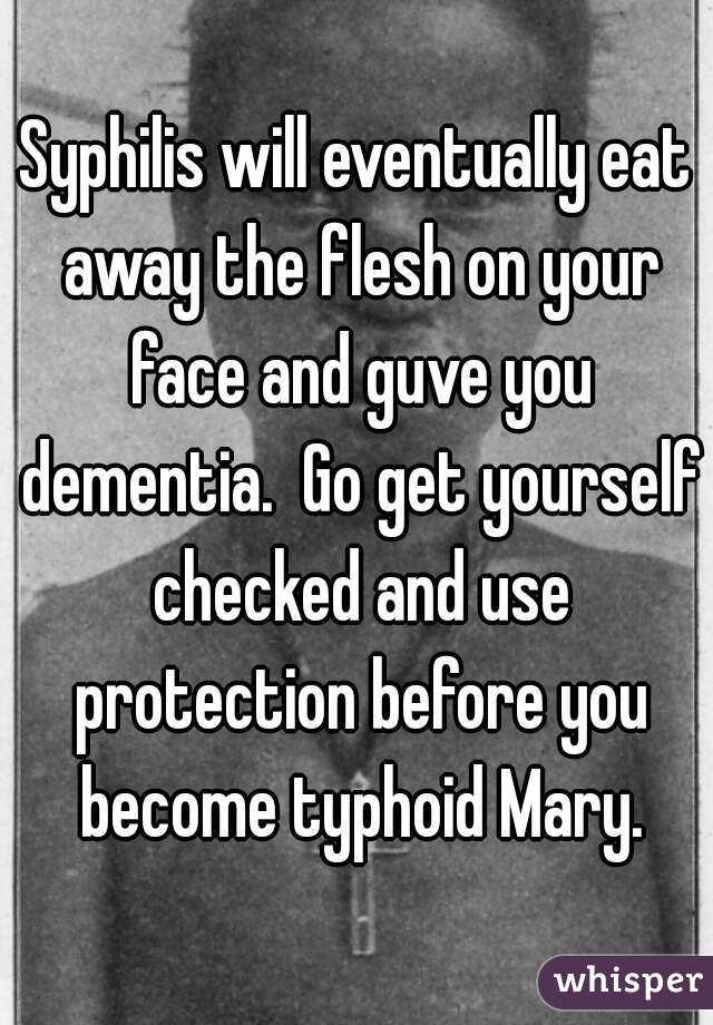 Syphilis will eventually eat away the flesh on your face and guve you dementia.  Go get yourself checked and use protection before you become typhoid Mary.
