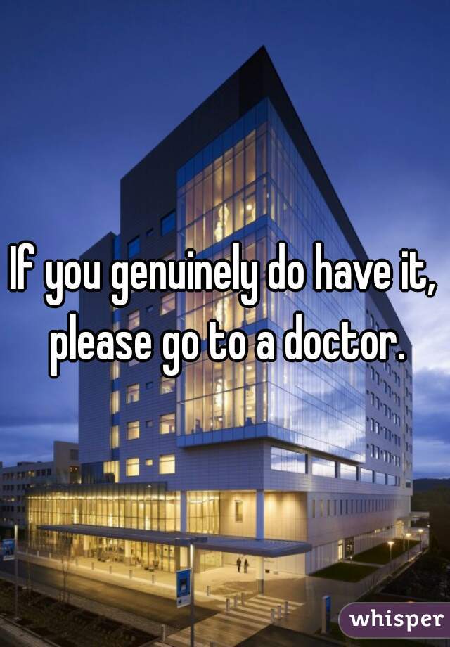 If you genuinely do have it, please go to a doctor.