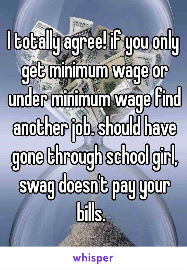 I totally agree! if you only get minimum wage or under minimum wage find another job. should have gone through school girl, swag doesn't pay your bills.  