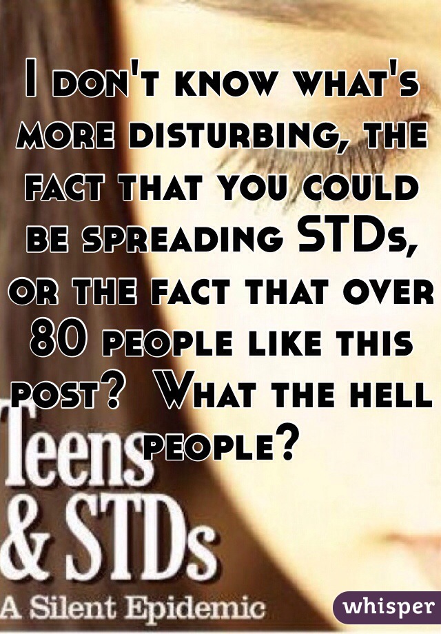 I don't know what's more disturbing, the fact that you could be spreading STDs, or the fact that over 80 people like this post?  What the hell people? 