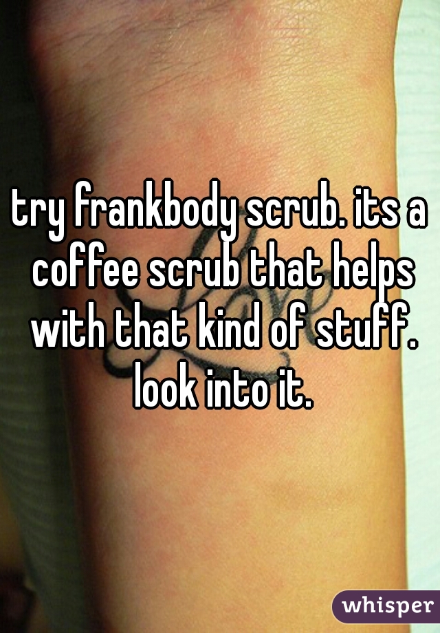 try frankbody scrub. its a coffee scrub that helps with that kind of stuff. look into it.