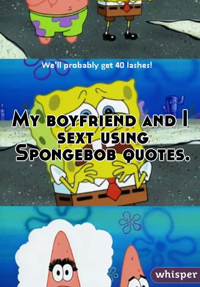 My boyfriend and I sext using Spongebob quotes.