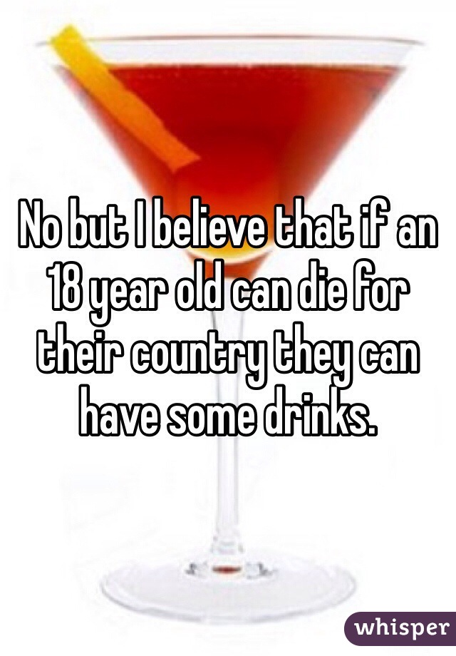 No but I believe that if an 18 year old can die for their country they can have some drinks. 