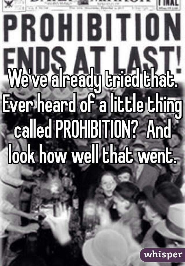 We've already tried that.  Ever heard of a little thing called PROHIBITION?  And look how well that went.