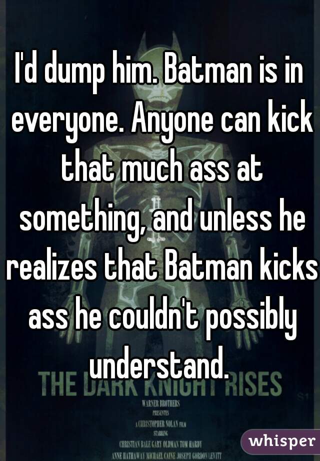 I'd dump him. Batman is in everyone. Anyone can kick that much ass at something, and unless he realizes that Batman kicks ass he couldn't possibly understand. 