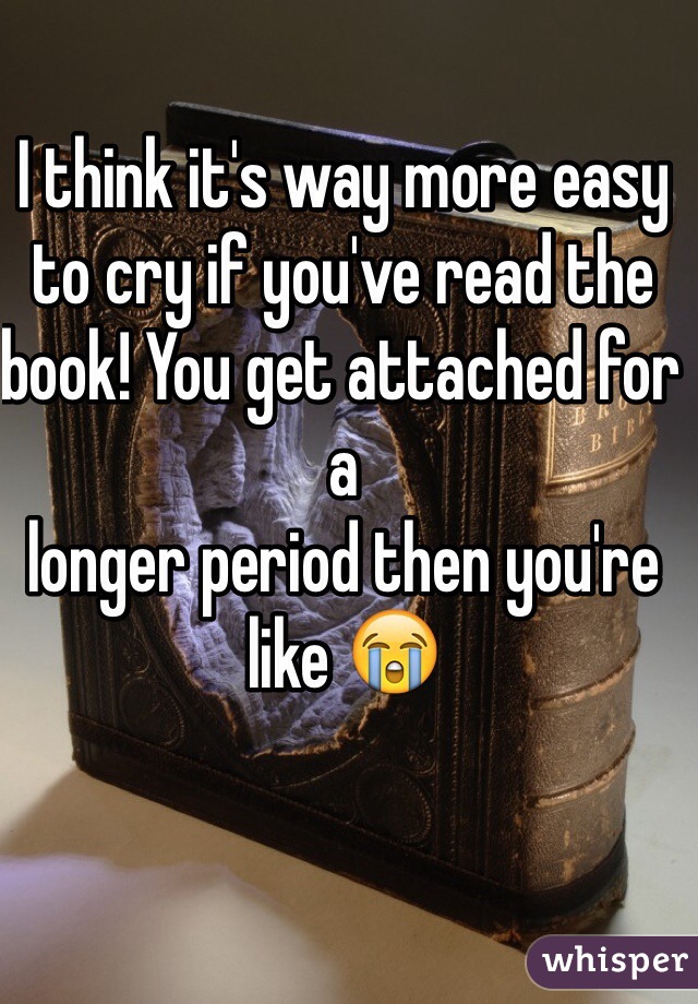 I think it's way more easy to cry if you've read the book! You get attached for a
longer period then you're like 😭 