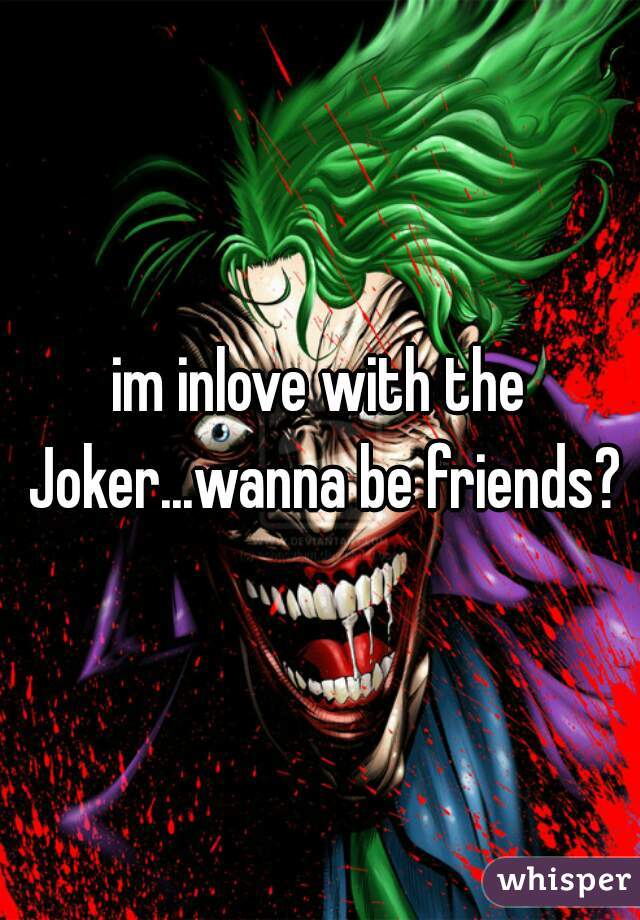 im inlove with the Joker...wanna be friends?