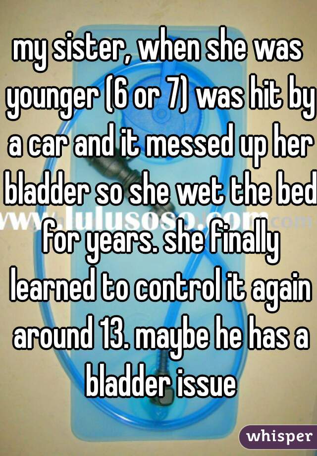 my sister, when she was younger (6 or 7) was hit by a car and it messed up her bladder so she wet the bed for years. she finally learned to control it again around 13. maybe he has a bladder issue