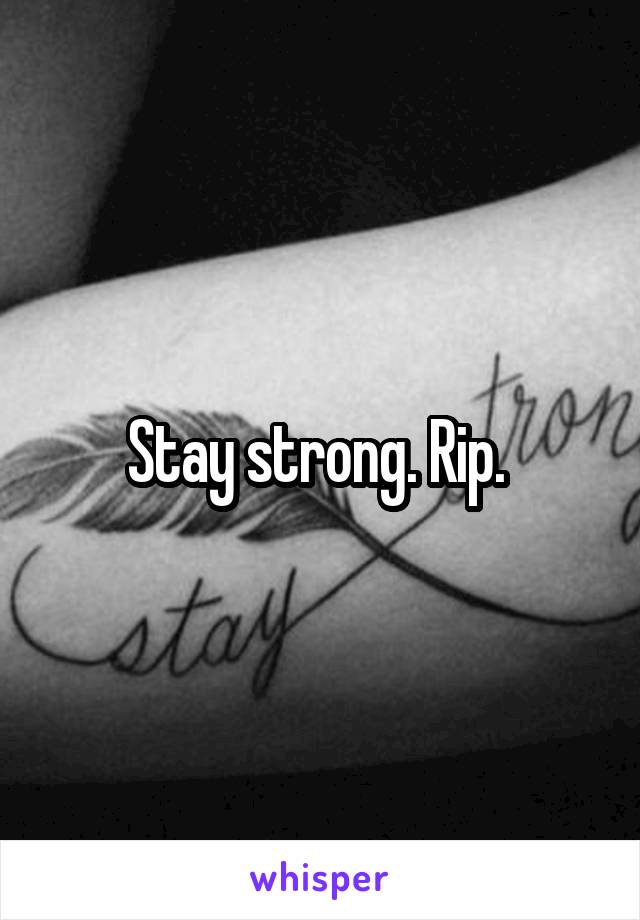 Stay strong. Rip. 