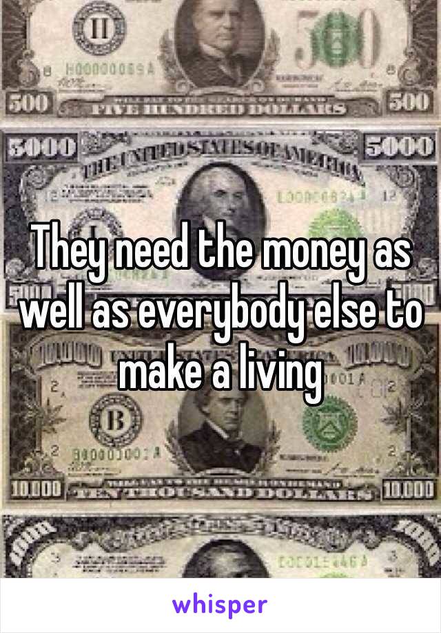 They need the money as well as everybody else to make a living