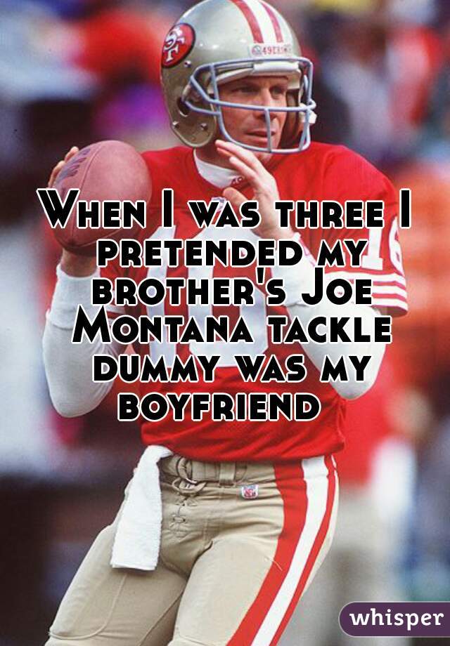 When I was three I pretended my brother's Joe Montana tackle dummy was my boyfriend  
