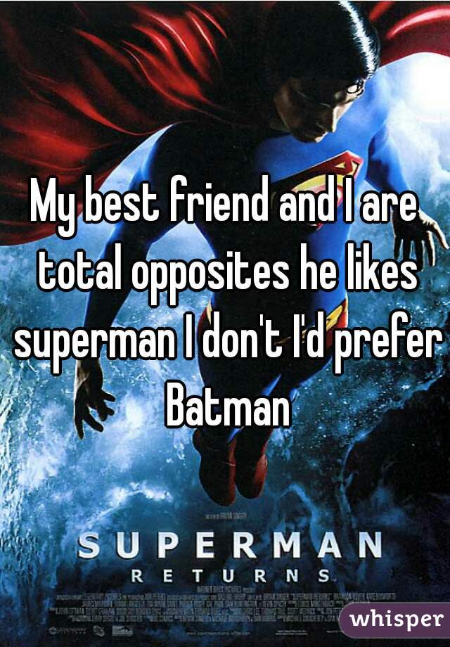 My best friend and I are total opposites he likes superman I don't I'd prefer Batman