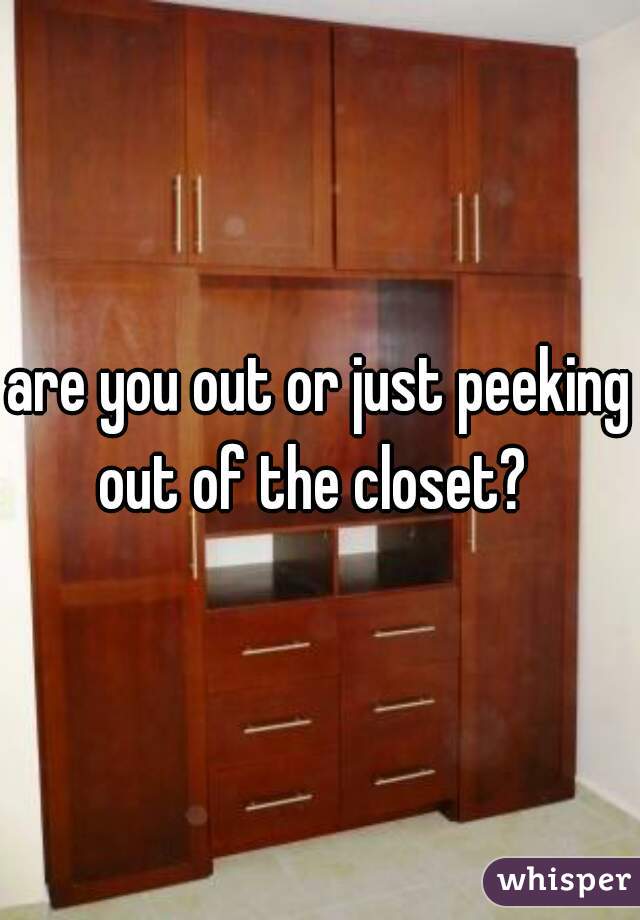 are you out or just peeking out of the closet?  