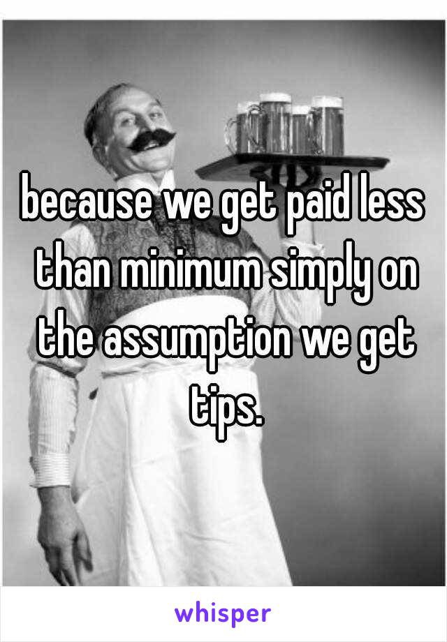 because we get paid less than minimum simply on the assumption we get tips.