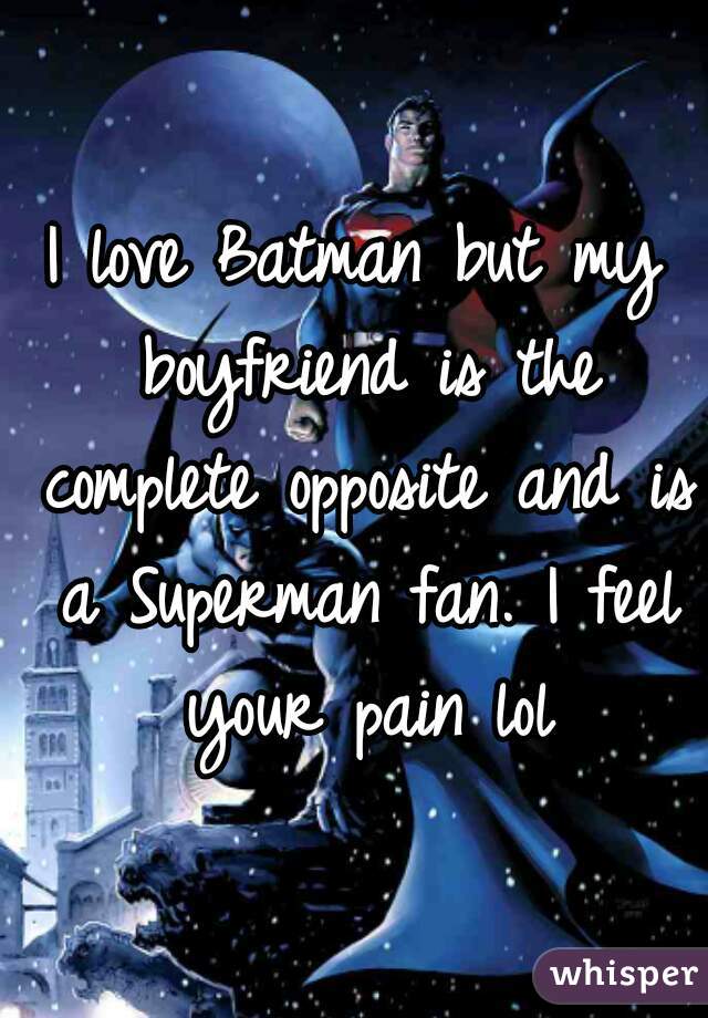 I love Batman but my boyfriend is the complete opposite and is a Superman fan. I feel your pain lol