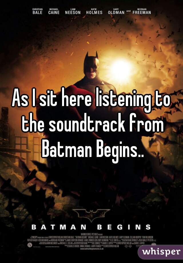 As I sit here listening to the soundtrack from Batman Begins..