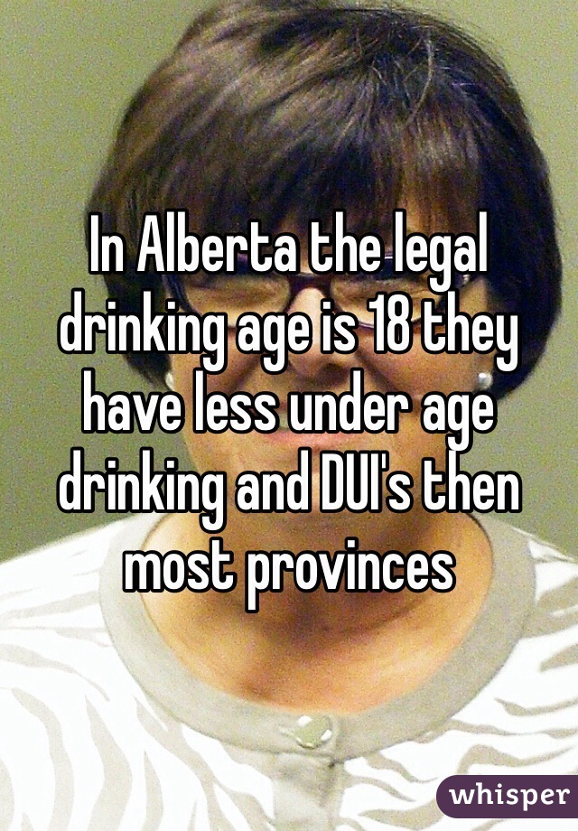 In Alberta the legal drinking age is 18 they have less under age drinking and DUI's then most provinces