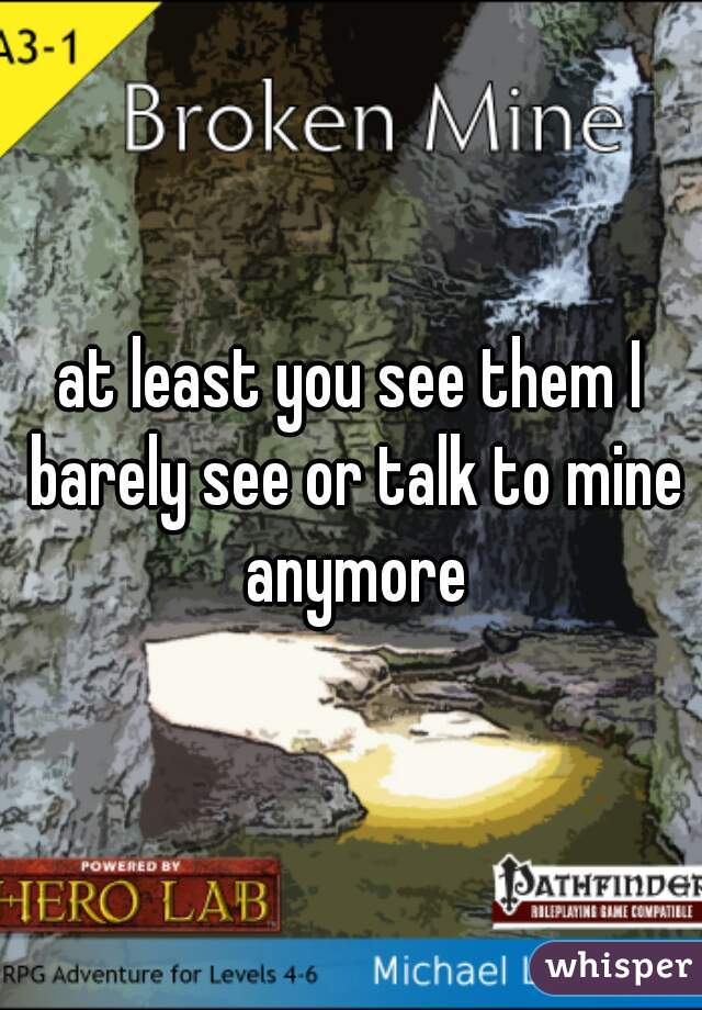 at least you see them I barely see or talk to mine anymore