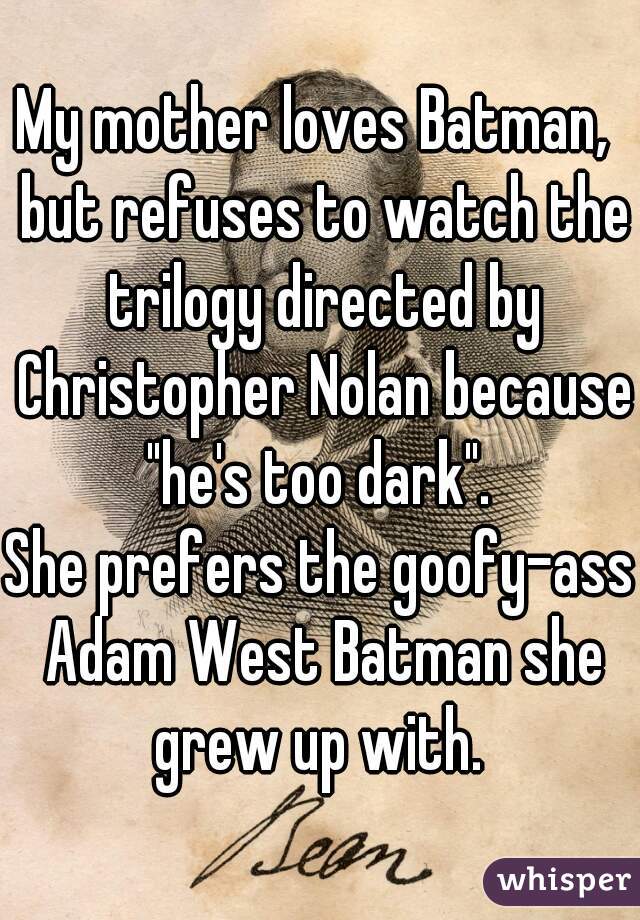 My mother loves Batman,  but refuses to watch the trilogy directed by Christopher Nolan because "he's too dark". 
She prefers the goofy-ass Adam West Batman she grew up with. 