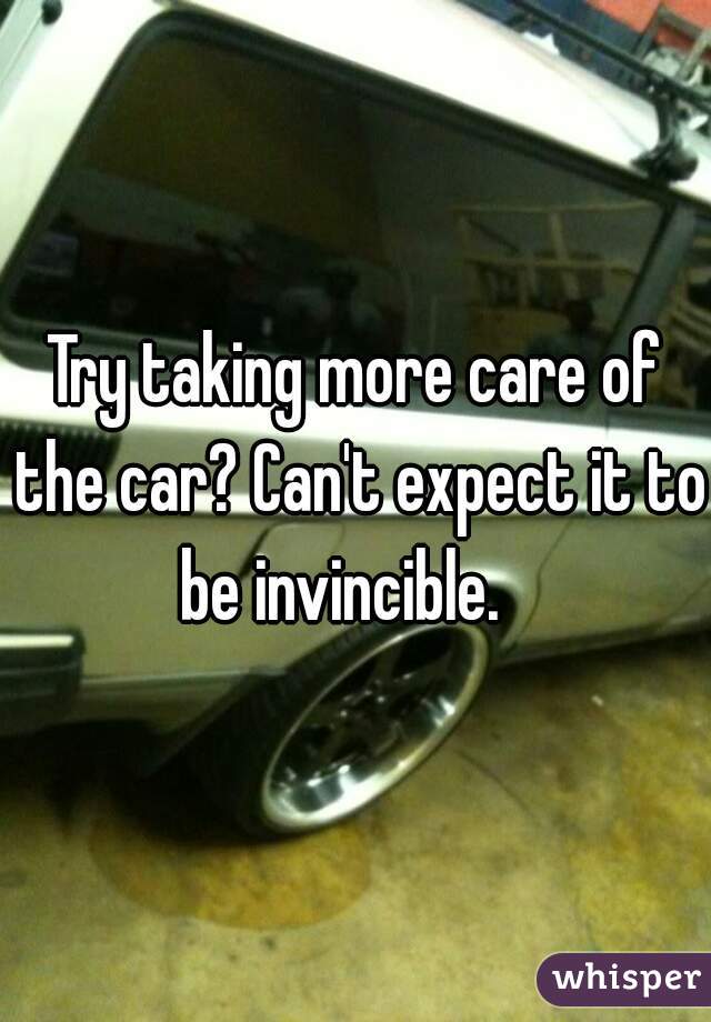 Try taking more care of the car? Can't expect it to be invincible.   
