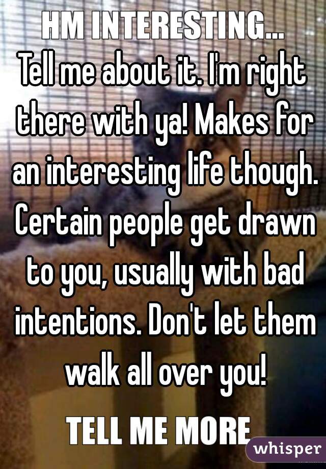 Tell me about it. I'm right there with ya! Makes for an interesting life though. Certain people get drawn to you, usually with bad intentions. Don't let them walk all over you!