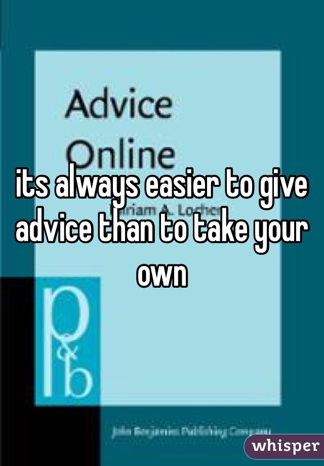 its always easier to give advice than to take your own