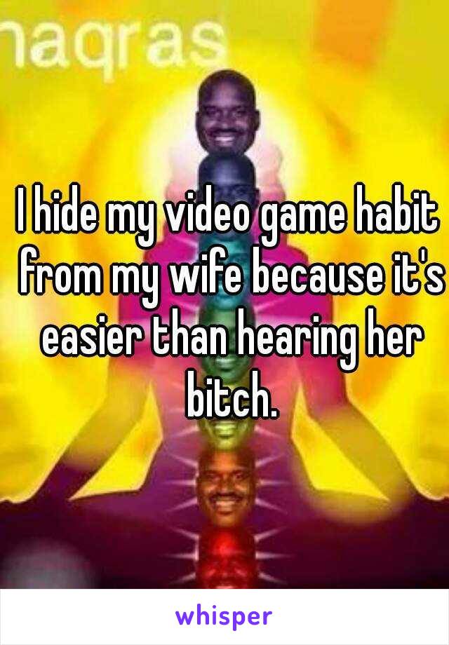 I hide my video game habit from my wife because it's easier than hearing her bitch.