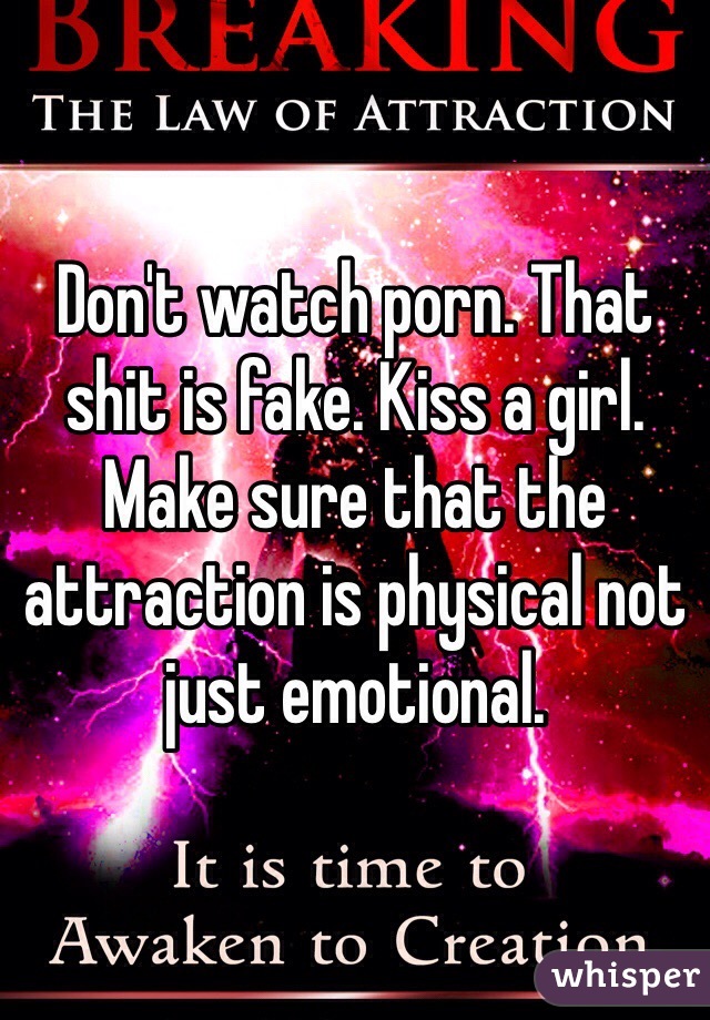 Don't watch porn. That shit is fake. Kiss a girl. Make sure that the attraction is physical not just emotional.