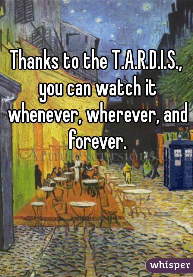 Thanks to the T.A.R.D.I.S., you can watch it whenever, wherever, and forever.