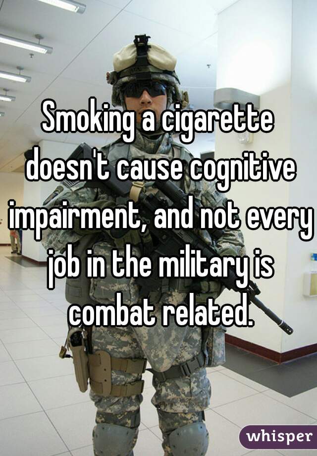 Smoking a cigarette doesn't cause cognitive impairment, and not every job in the military is combat related.