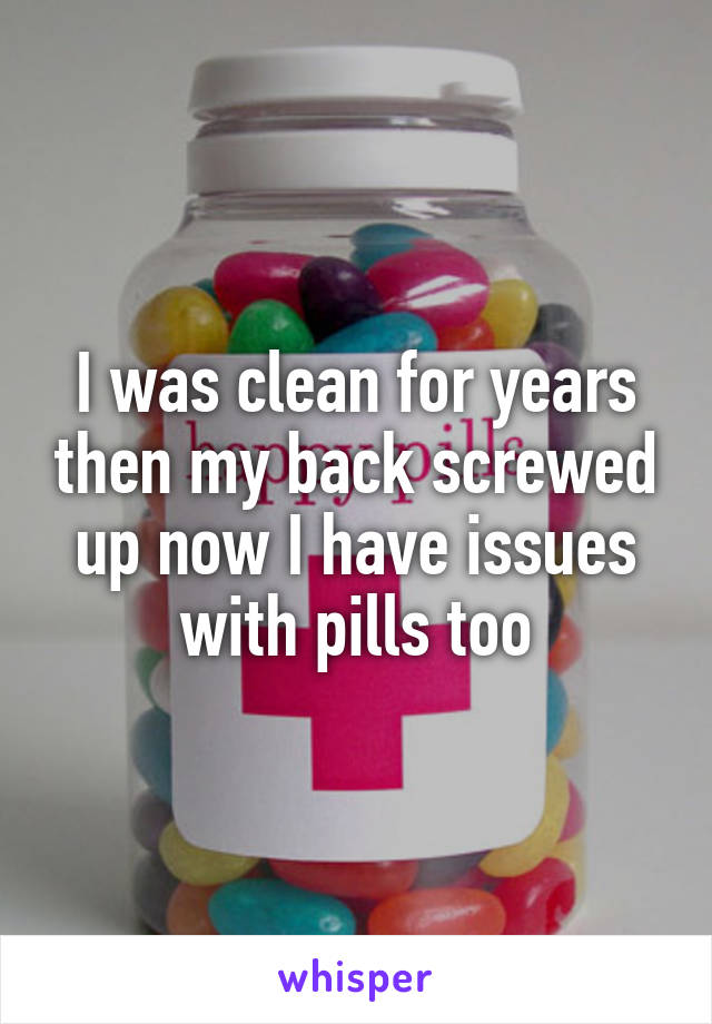 I was clean for years then my back screwed up now I have issues with pills too