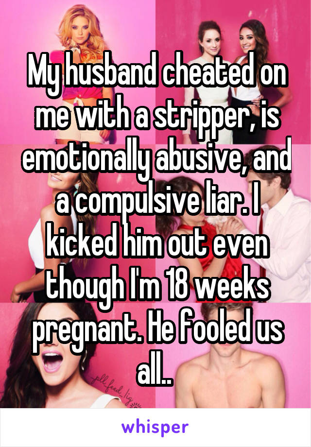 My husband cheated on me with a stripper, is emotionally abusive, and a compulsive liar. I kicked him out even though I'm 18 weeks pregnant. He fooled us all.. 