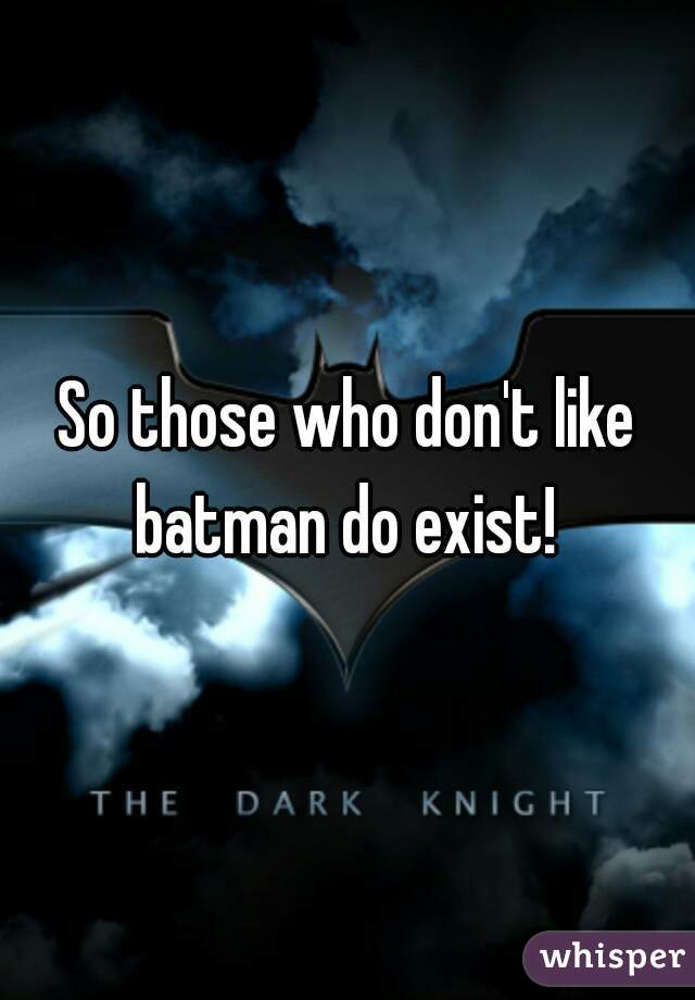So those who don't like batman do exist! 