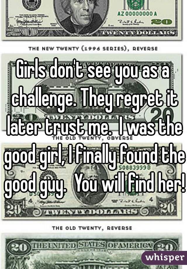 Girls don't see you as a challenge. They regret it later trust me.  I was the good girl, I finally found the good guy.  You will find her!