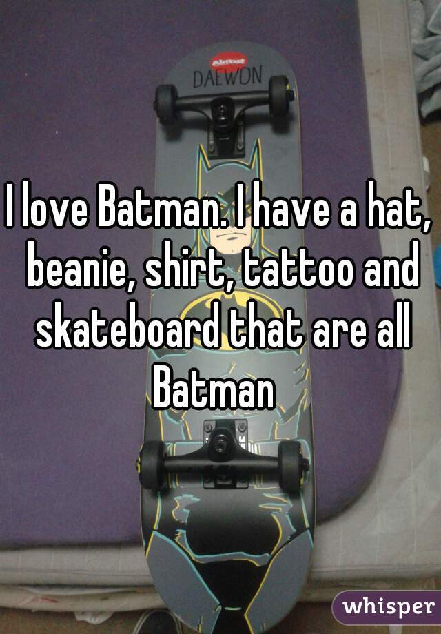 I love Batman. I have a hat, beanie, shirt, tattoo and skateboard that are all Batman  