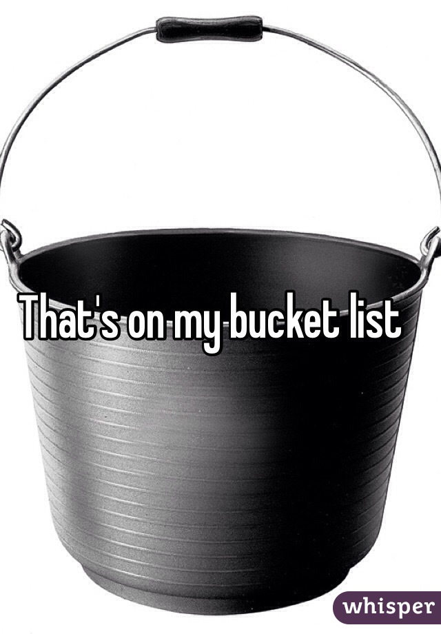 That's on my bucket list 