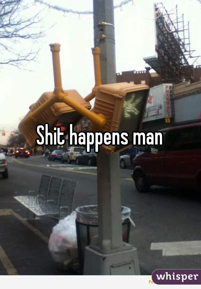 Shit happens man