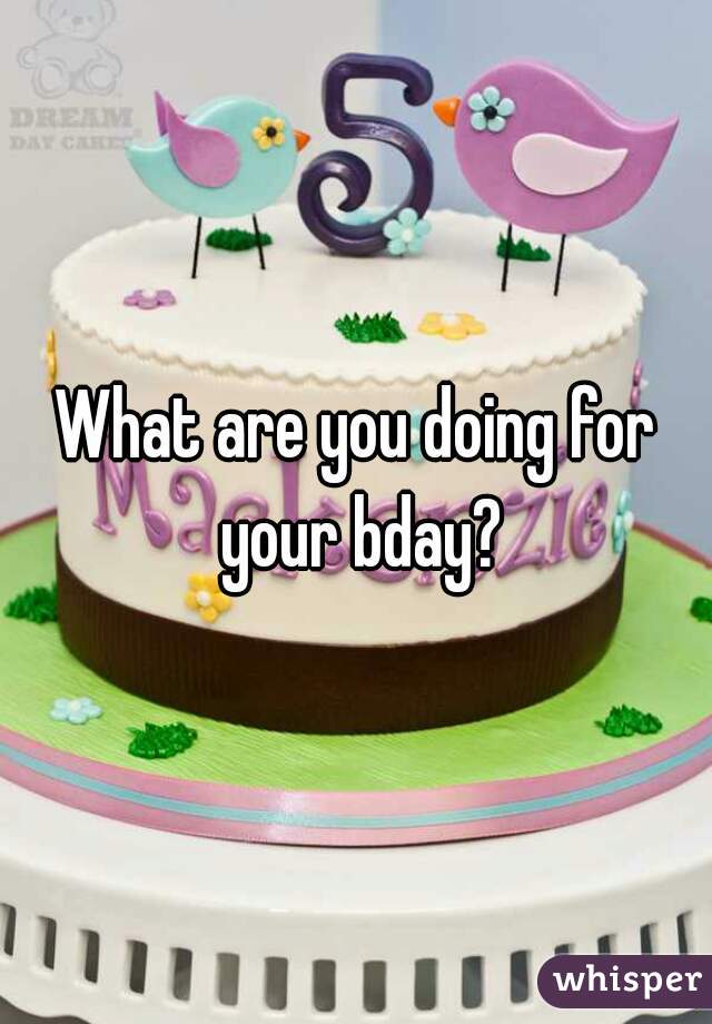 What are you doing for your bday?