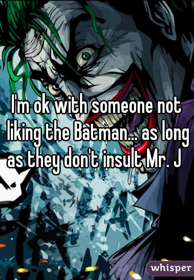 I'm ok with someone not liking the Batman... as long as they don't insult Mr. J  