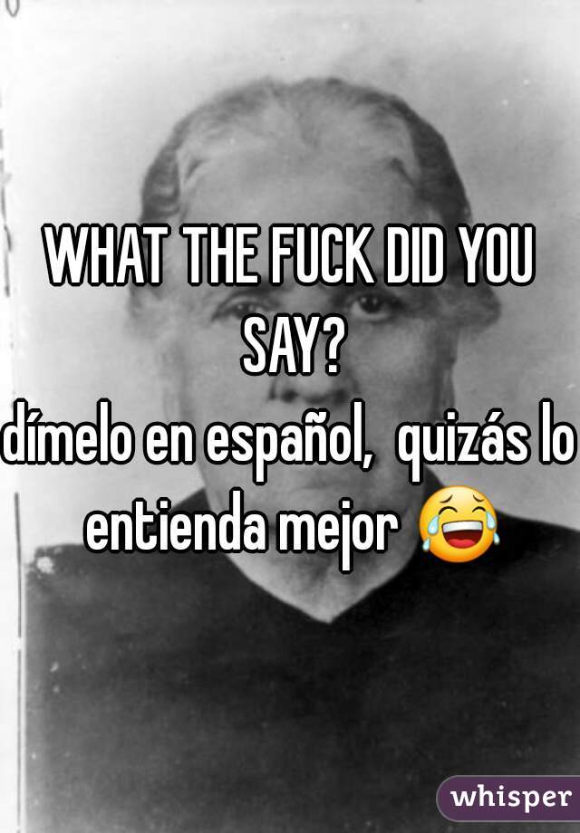 WHAT THE FUCK DID YOU SAY?
dímelo en español,  quizás lo entienda mejor 😂 