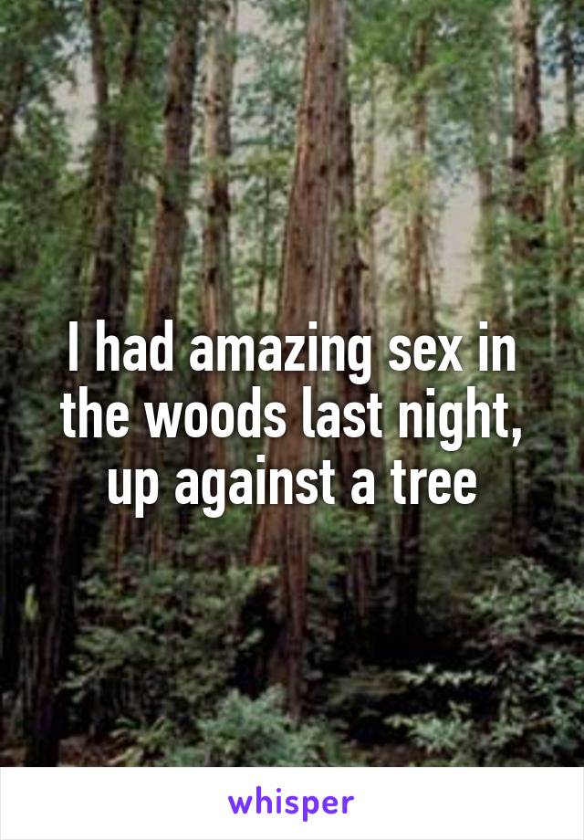 I had amazing sex in the woods last night, up against a tree