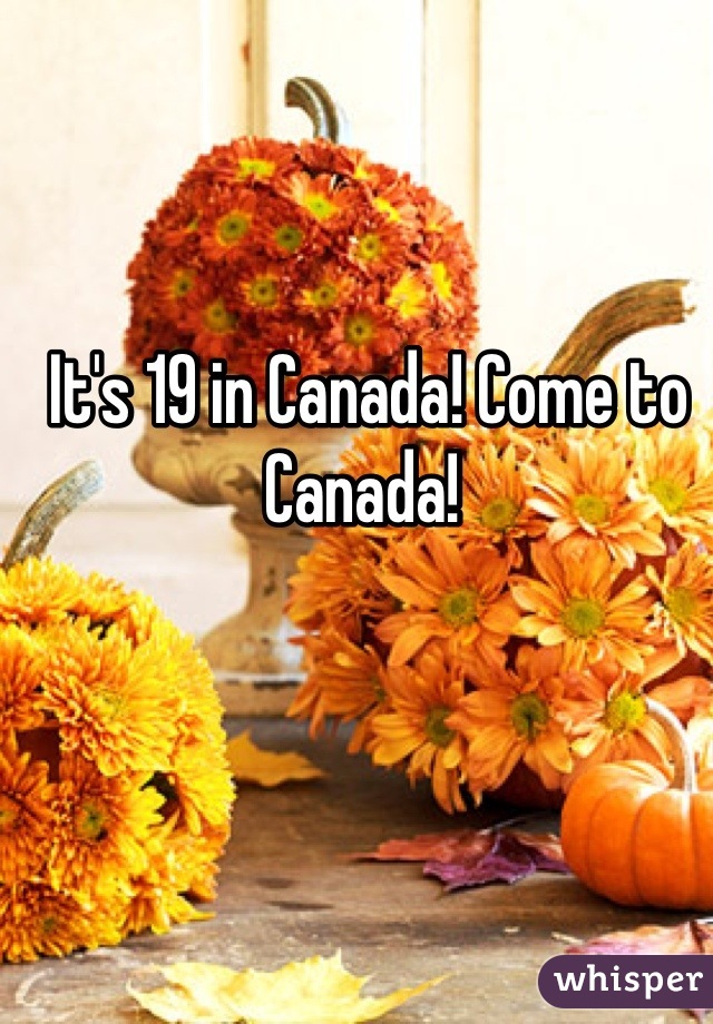 It's 19 in Canada! Come to Canada! 