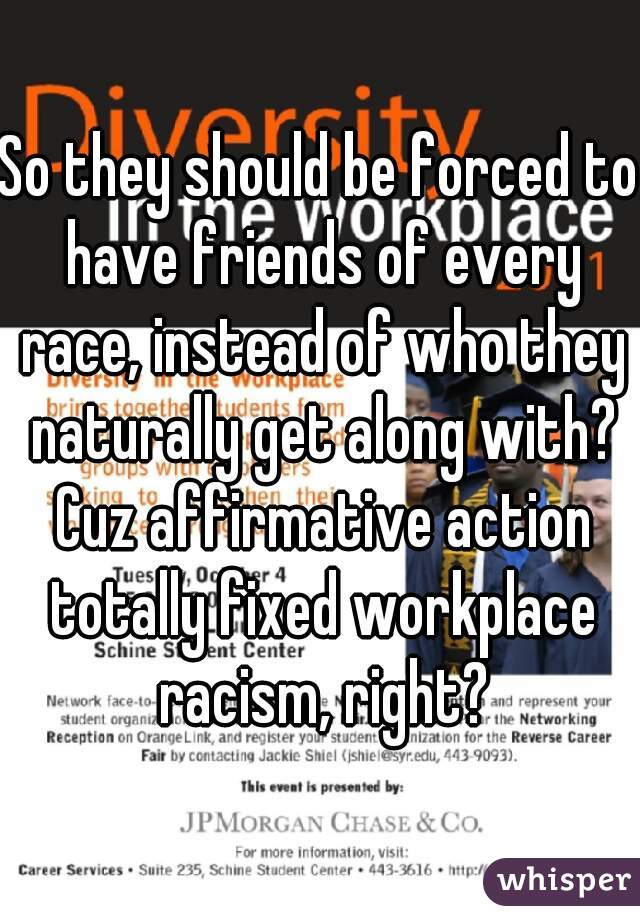 So they should be forced to have friends of every race, instead of who they naturally get along with? Cuz affirmative action totally fixed workplace racism, right?