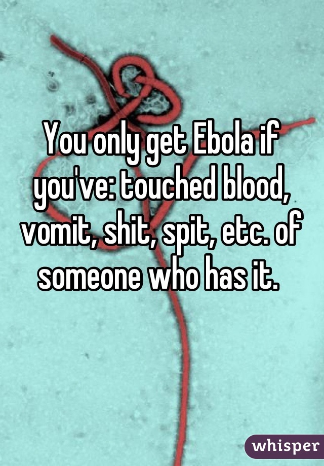 You only get Ebola if you've: touched blood, vomit, shit, spit, etc. of someone who has it. 