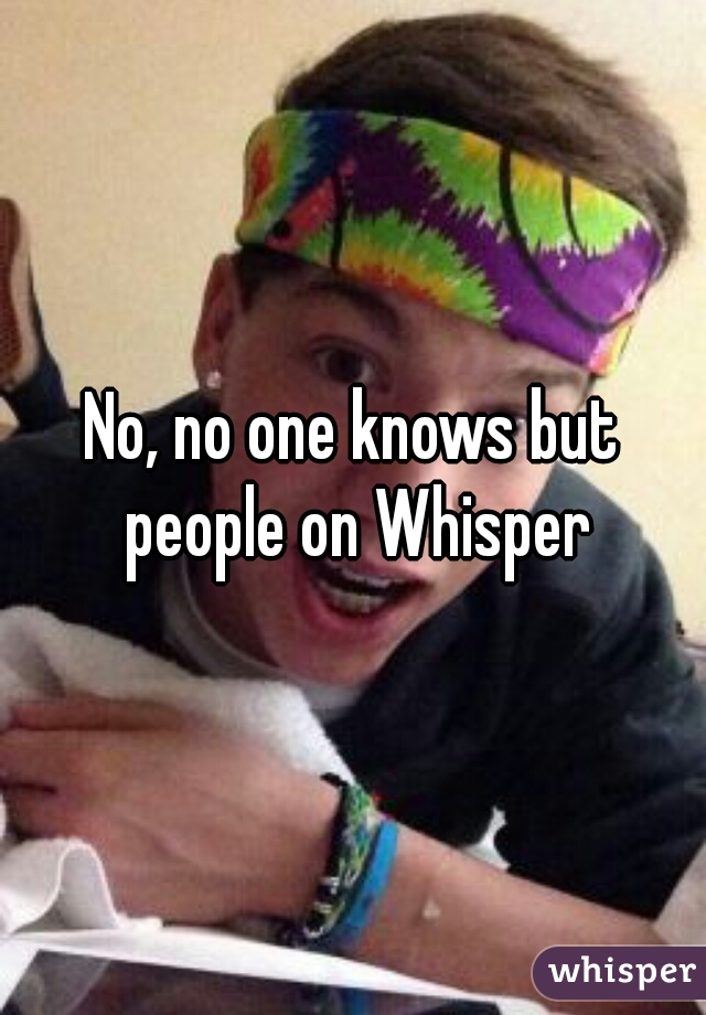 No, no one knows but people on Whisper